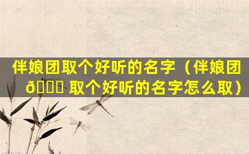 伴娘团取个好听的名字（伴娘团 🐈 取个好听的名字怎么取）